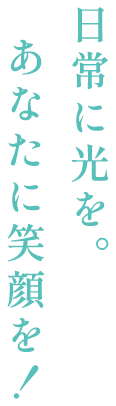 日常に光を。あなたに笑顔を！